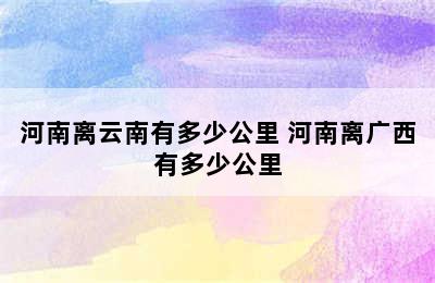 河南离云南有多少公里 河南离广西有多少公里